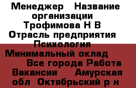 Менеджер › Название организации ­ Трофимова Н.В › Отрасль предприятия ­ Психология › Минимальный оклад ­ 15 000 - Все города Работа » Вакансии   . Амурская обл.,Октябрьский р-н